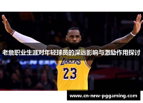 老詹职业生涯对年轻球员的深远影响与激励作用探讨