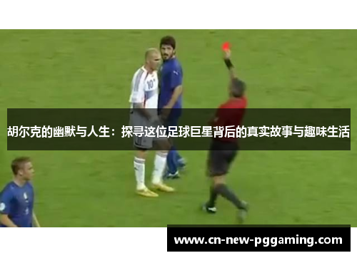 胡尔克的幽默与人生：探寻这位足球巨星背后的真实故事与趣味生活