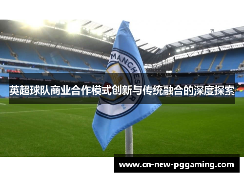 英超球队商业合作模式创新与传统融合的深度探索