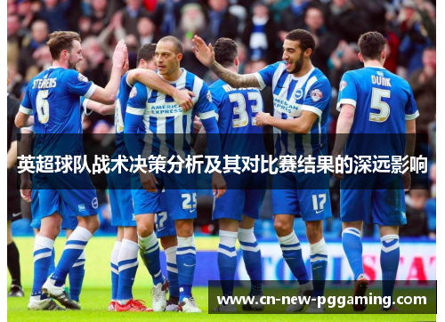 英超球队战术决策分析及其对比赛结果的深远影响