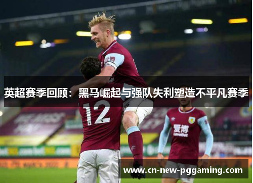 英超赛季回顾：黑马崛起与强队失利塑造不平凡赛季