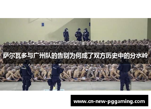 萨尔瓦多与广州队的告别为何成了双方历史中的分水岭