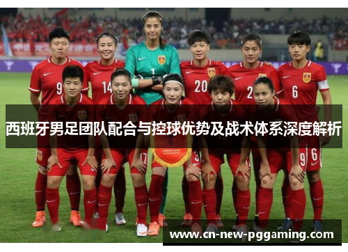 西班牙男足团队配合与控球优势及战术体系深度解析