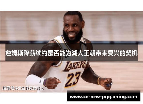 詹姆斯降薪续约是否能为湖人王朝带来复兴的契机