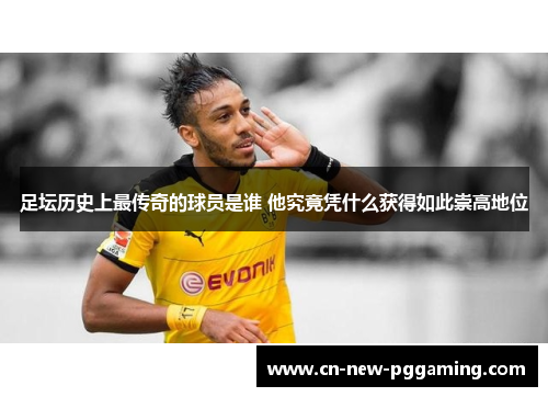 足坛历史上最传奇的球员是谁 他究竟凭什么获得如此崇高地位