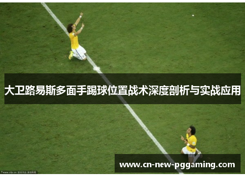 大卫路易斯多面手踢球位置战术深度剖析与实战应用
