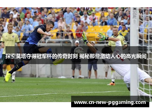 探索莫塔夺得冠军杯的传奇时刻 揭秘那些激动人心的高光瞬间