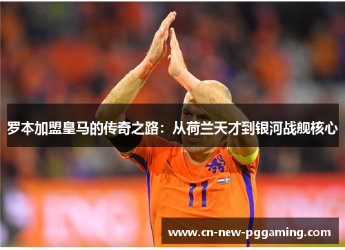 罗本加盟皇马的传奇之路：从荷兰天才到银河战舰核心