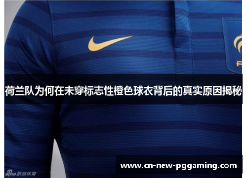 荷兰队为何在未穿标志性橙色球衣背后的真实原因揭秘