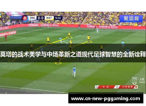 莫塔的战术美学与中场革新之道现代足球智慧的全新诠释