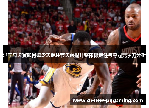 辽宁总决赛如何减少关键环节失误提升整体稳定性与夺冠竞争力分析