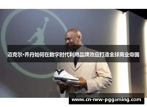 迈克尔·乔丹如何在数字时代利用品牌效应打造全球商业帝国