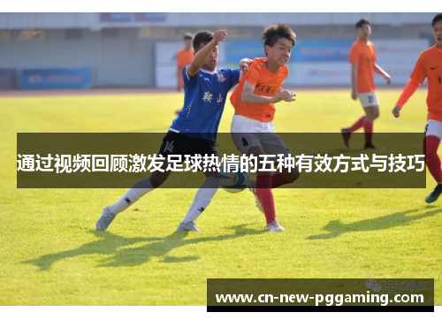 通过视频回顾激发足球热情的五种有效方式与技巧
