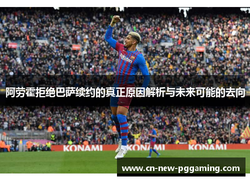 阿劳霍拒绝巴萨续约的真正原因解析与未来可能的去向