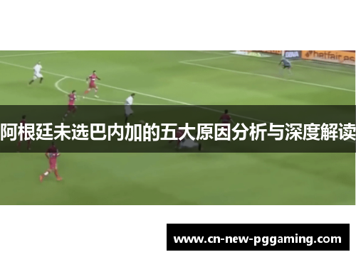 阿根廷未选巴内加的五大原因分析与深度解读