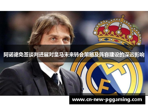 阿诺德免签谈判进展对皇马未来转会策略及阵容建设的深远影响