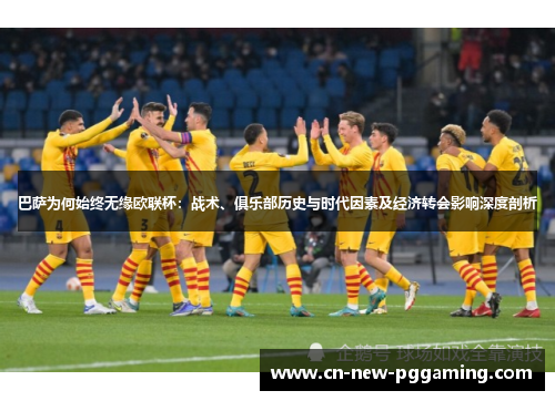 巴萨为何始终无缘欧联杯：战术、俱乐部历史与时代因素及经济转会影响深度剖析