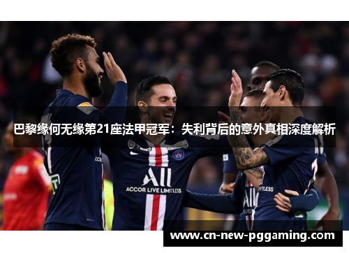 巴黎缘何无缘第21座法甲冠军：失利背后的意外真相深度解析