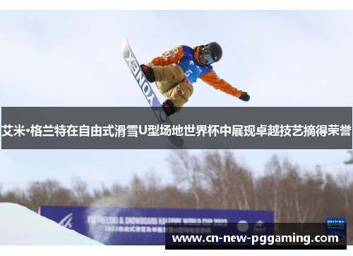 艾米·格兰特在自由式滑雪U型场地世界杯中展现卓越技艺摘得荣誉