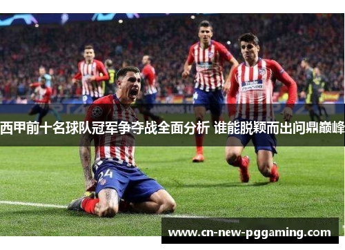 西甲前十名球队冠军争夺战全面分析 谁能脱颖而出问鼎巅峰
