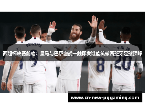 西超杯决赛前瞻：皇马与巴萨鏖战一触即发谁能笑傲西班牙足球顶峰