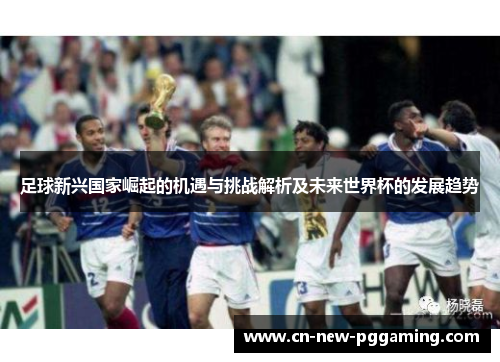 足球新兴国家崛起的机遇与挑战解析及未来世界杯的发展趋势