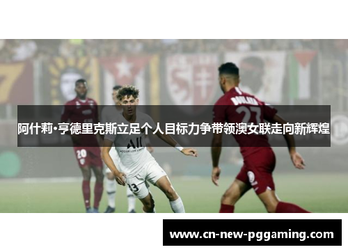 阿什莉·亨德里克斯立足个人目标力争带领澳女联走向新辉煌