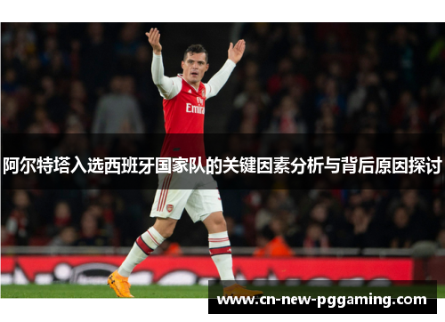阿尔特塔入选西班牙国家队的关键因素分析与背后原因探讨
