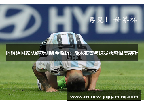 阿根廷国家队终极训练全解析：战术布置与球员状态深度剖析