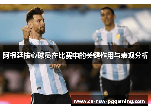 阿根廷核心球员在比赛中的关键作用与表现分析