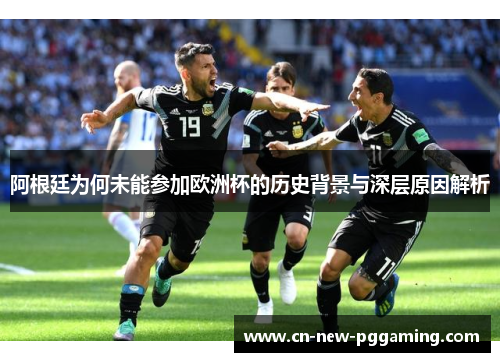 阿根廷为何未能参加欧洲杯的历史背景与深层原因解析