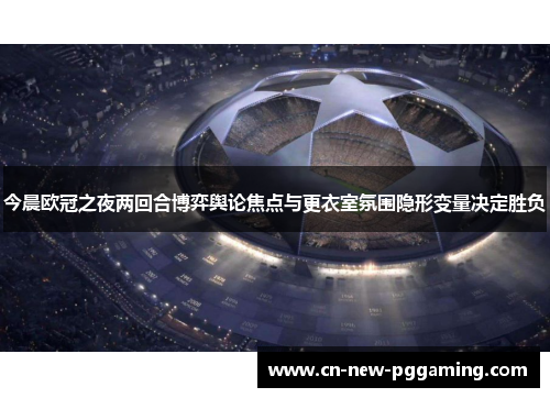 今晨欧冠之夜两回合博弈舆论焦点与更衣室氛围隐形变量决定胜负