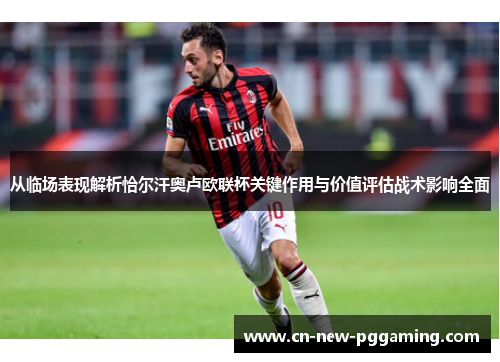 从临场表现解析恰尔汗奥卢欧联杯关键作用与价值评估战术影响全面