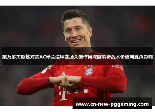 莱万多夫斯基对阵AC米兰法甲赛场关键作用深度解析战术价值与胜负影响