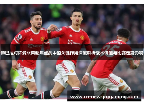 迪巴拉对阵曼联英超焦点战中的关键作用深度解析战术价值与比赛走势影响