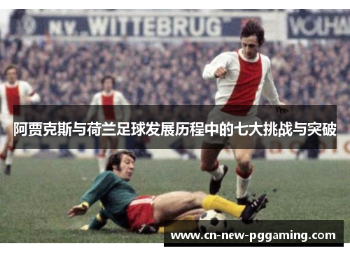 阿贾克斯与荷兰足球发展历程中的七大挑战与突破