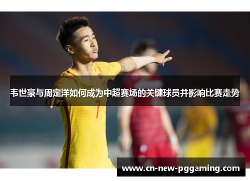 韦世豪与周定洋如何成为中超赛场的关键球员并影响比赛走势