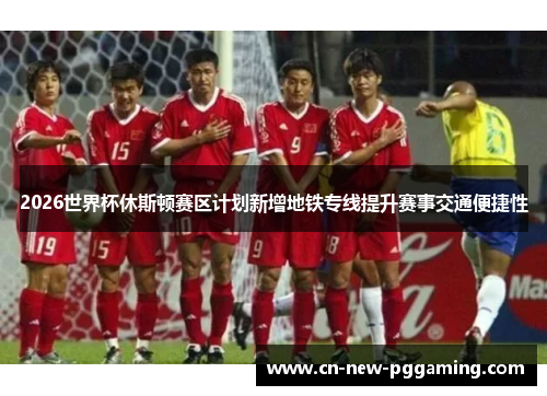 2026世界杯休斯顿赛区计划新增地铁专线提升赛事交通便捷性