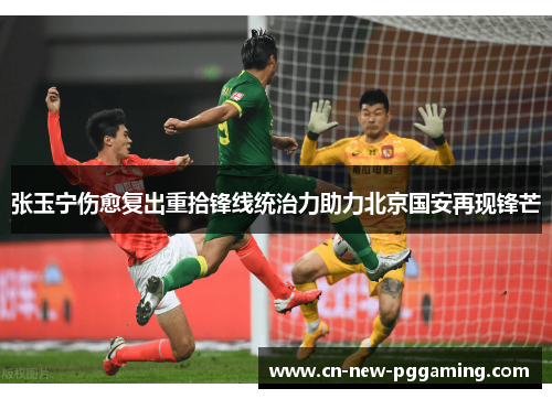 张玉宁伤愈复出重拾锋线统治力助力北京国安再现锋芒