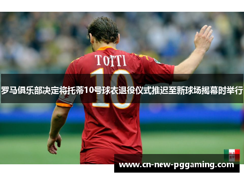 罗马俱乐部决定将托蒂10号球衣退役仪式推迟至新球场揭幕时举行
