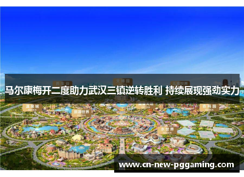 马尔康梅开二度助力武汉三镇逆转胜利 持续展现强劲实力