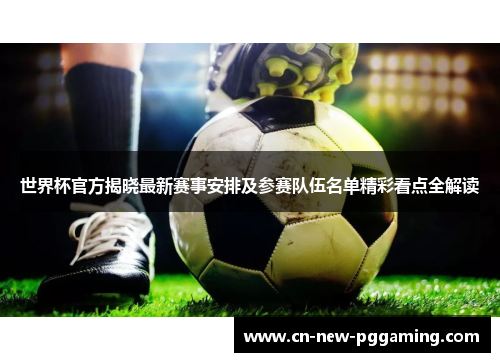 世界杯官方揭晓最新赛事安排及参赛队伍名单精彩看点全解读